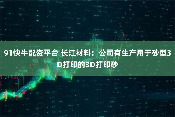 91快牛配资平台 长江材料：公司有生产用于砂型3D打印的3D打印砂