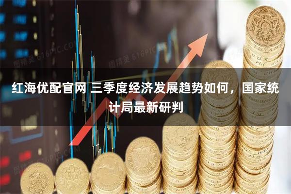 红海优配官网 三季度经济发展趋势如何，国家统计局最新研判
