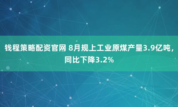 钱程策略配资官网 8月规上工业原煤产量3.9亿吨，同比下降3.2%