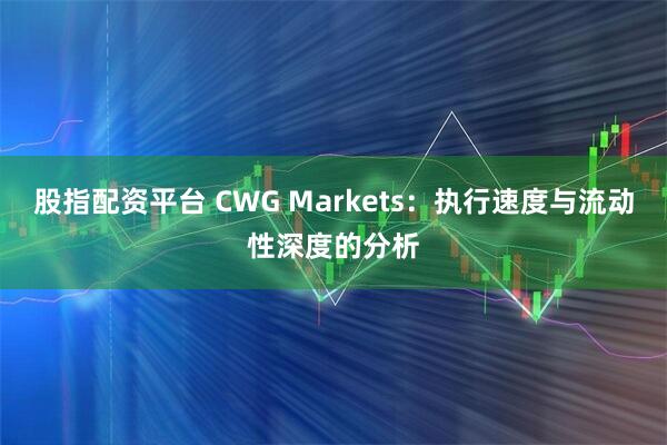 股指配资平台 CWG Markets：执行速度与流动性深度的分析