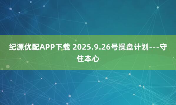纪源优配APP下载 2025.9.26号操盘计划---守住本心