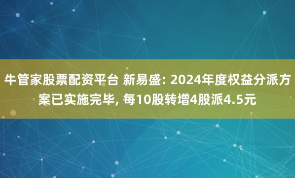 牛管家股票配资平台 新易盛: 2024年度权益分派方案已实施完毕, 每10股转增4股派4.5元