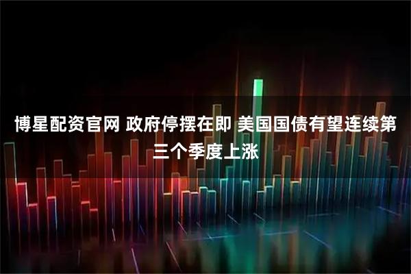 博星配资官网 政府停摆在即 美国国债有望连续第三个季度上涨