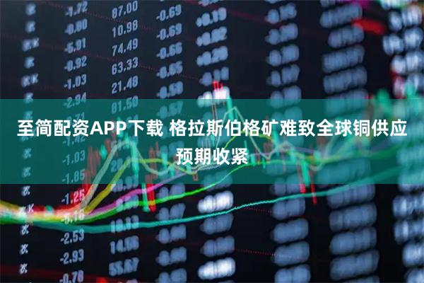 至简配资APP下载 格拉斯伯格矿难致全球铜供应预期收紧
