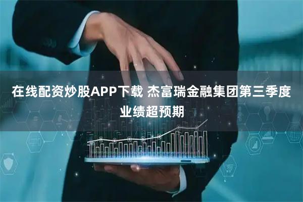 在线配资炒股APP下载 杰富瑞金融集团第三季度业绩超预期