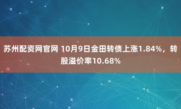 苏州配资网官网 10月9日金田转债上涨1.84%，转股溢价率10.68%