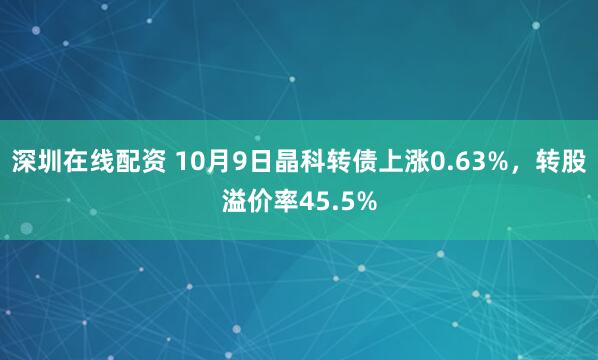深圳在线配资 10月9日晶科转债上涨0.63%，转股溢价率45.5%