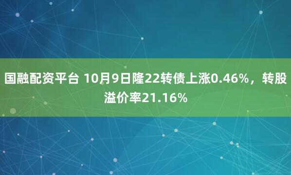 国融配资平台 10月9日隆22转债上涨0.46%,转股溢价率21.16%