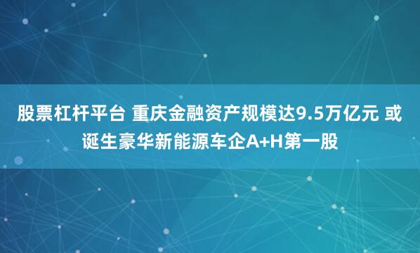 股票杠杆平台 重庆金融资产规模达9.5万亿元 或诞生豪华新能源车企A+H第一股