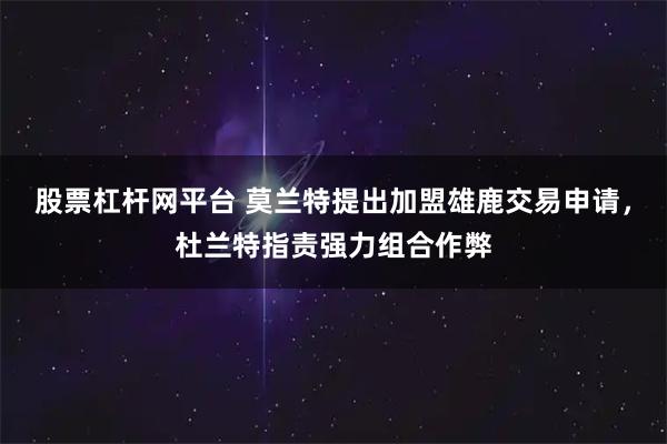 股票杠杆网平台 莫兰特提出加盟雄鹿交易申请，杜兰特指责强力组合作弊