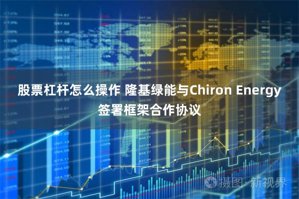 股票杠杆怎么操作 隆基绿能与Chiron Energy签署框架合作协议