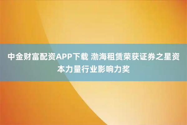 中金财富配资APP下载 渤海租赁荣获证券之星资本力量行业影响力奖