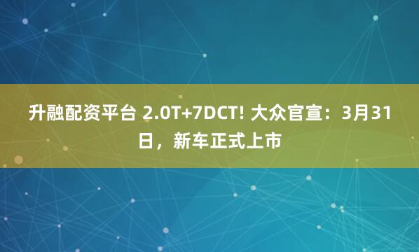 升融配资平台 2.0T+7DCT! 大众官宣:3月31日,新车正式上市