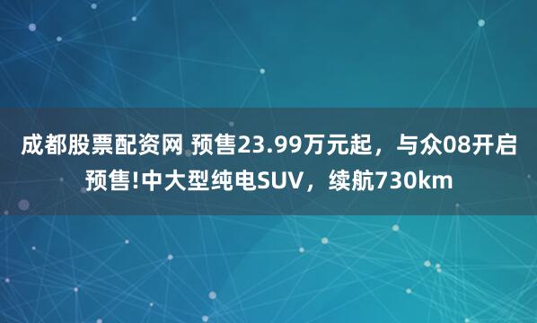 成都股票配资网 预售23.99万元起，与众08开启预售!中大型纯电SUV，续航730km
