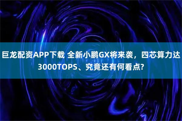 巨龙配资APP下载 全新小鹏GX将来袭，四芯算力达3000TOPS、究竟还有何看点?