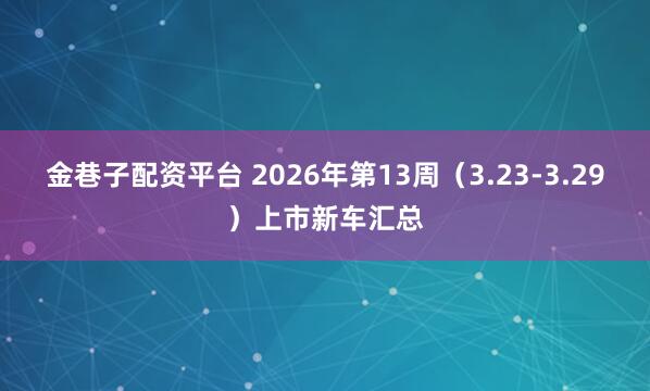 金巷子配资平台 2026年第13周（3.23-3.29）上市新车汇总