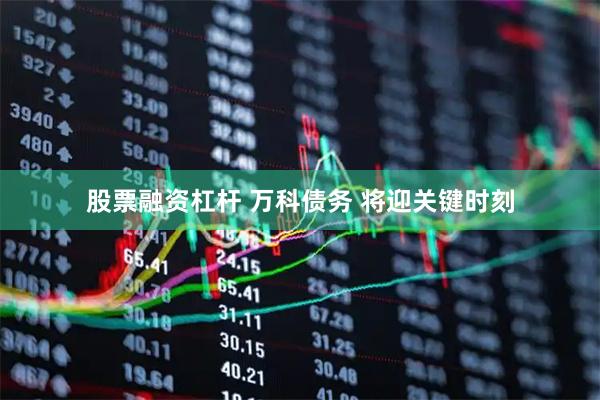 股票融资杠杆 万科债务 将迎关键时刻