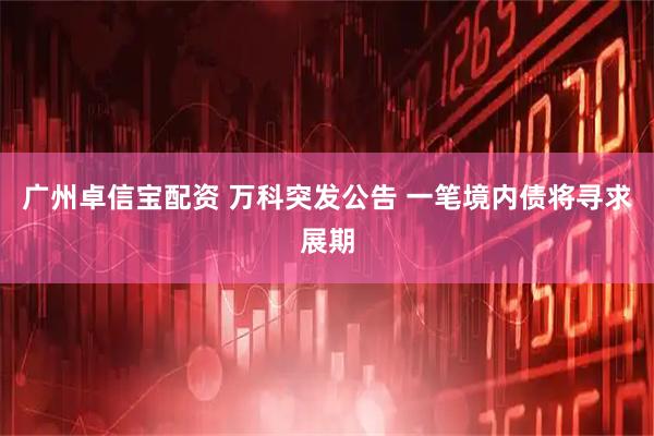 广州卓信宝配资 万科突发公告 一笔境内债将寻求展期
