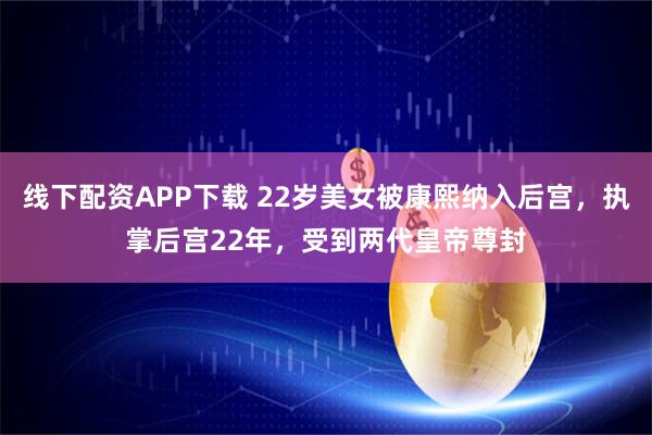 线下配资APP下载 22岁美女被康熙纳入后宫，执掌后宫22年，受到两代皇帝尊封