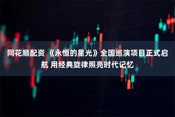 同花顺配资 《永恒的星光》全国巡演项目正式启航 用经典旋律照亮时代记忆