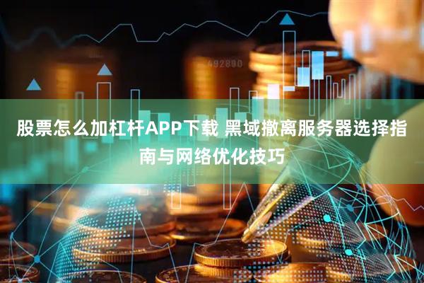 股票怎么加杠杆APP下载 黑域撤离服务器选择指南与网络优化技巧