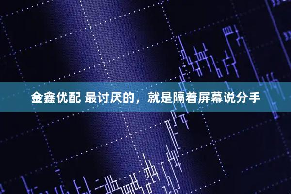 金鑫优配 最讨厌的，就是隔着屏幕说分手