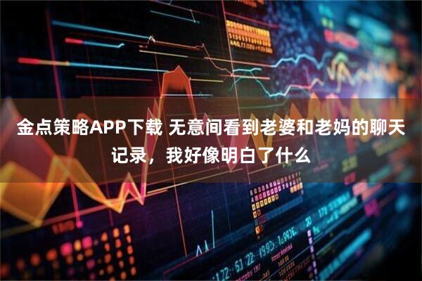 金点策略APP下载 无意间看到老婆和老妈的聊天记录，我好像明白了什么