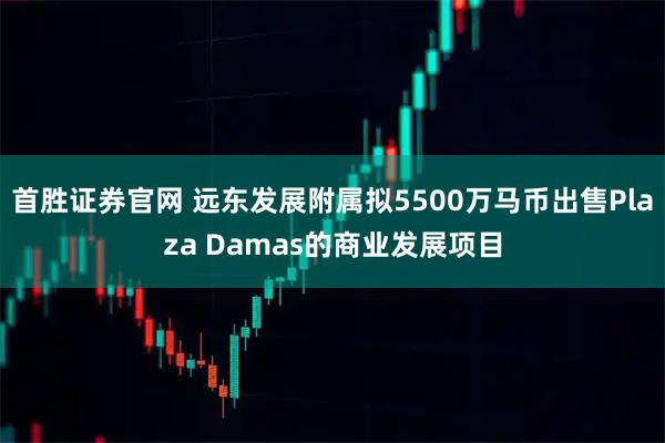 首胜证券官网 远东发展附属拟5500万马币出售Plaza Damas的商业发展项目