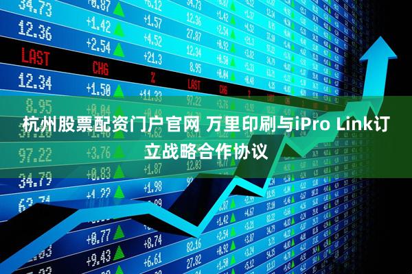 杭州股票配资门户官网 万里印刷与iPro Link订立战略合作协议