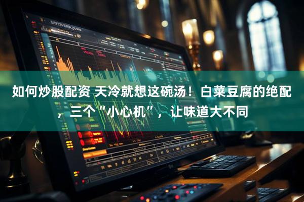 如何炒股配资 天冷就想这碗汤！白菜豆腐的绝配，三个“小心机”，让味道大不同