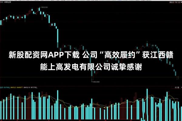 新股配资网APP下载 公司“高效履约”获江西赣能上高发电有限公司诚挚感谢