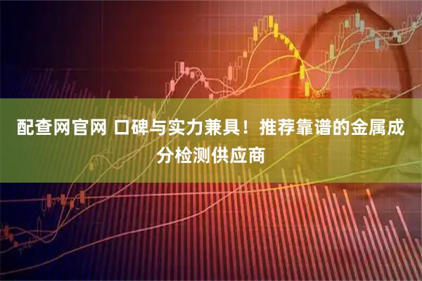 配查网官网 口碑与实力兼具！推荐靠谱的金属成分检测供应商