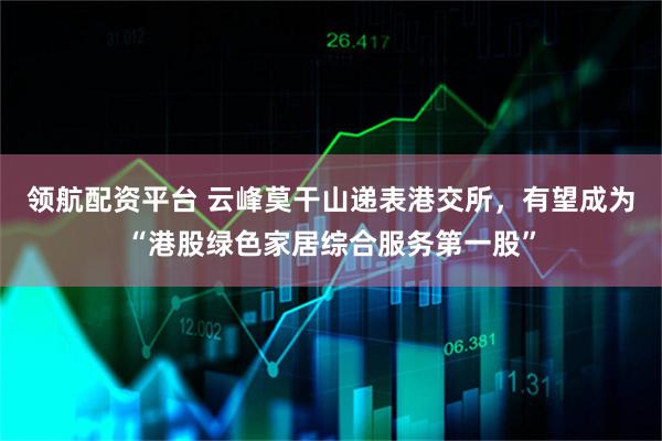 领航配资平台 云峰莫干山递表港交所，有望成为“港股绿色家居综合服务第一股”