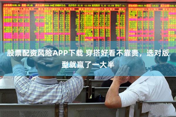 股票配资风险APP下载 穿搭好看不靠贵，选对版型就赢了一大半