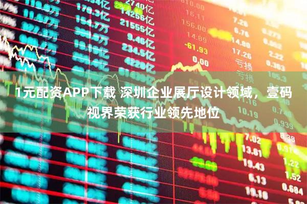 1元配资APP下载 深圳企业展厅设计领域，壹码视界荣获行业领先地位