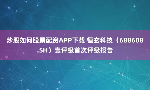 炒股如何股票配资APP下载 恒玄科技（688608.SH）壹评级首次评级报告