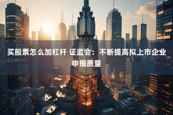 买股票怎么加杠杆 证监会：不断提高拟上市企业申报质量